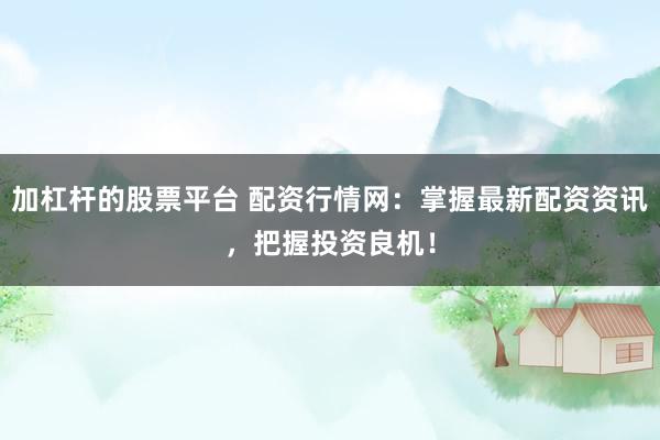 加杠杆的股票平台 配资行情网：掌握最新配资资讯，把握投资良机！