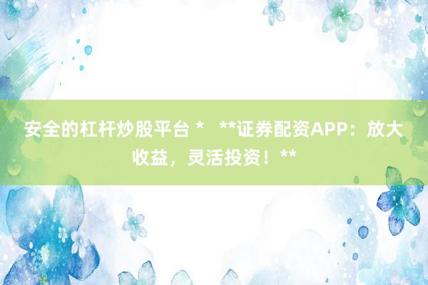安全的杠杆炒股平台 *   **证券配资APP：放大收益，灵活投资！**