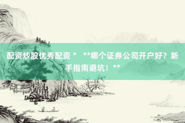 配资炒股优秀配资 *   **哪个证券公司开户好？新手指南避坑！**