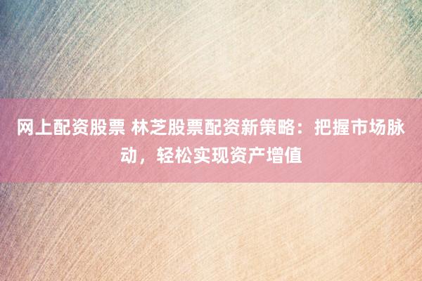 网上配资股票 林芝股票配资新策略：把握市场脉动，轻松实现资产增值