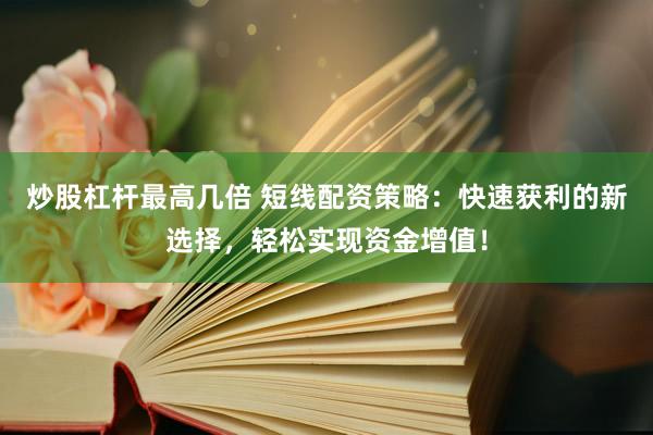 炒股杠杆最高几倍 短线配资策略：快速获利的新选择，轻松实现资金增值！