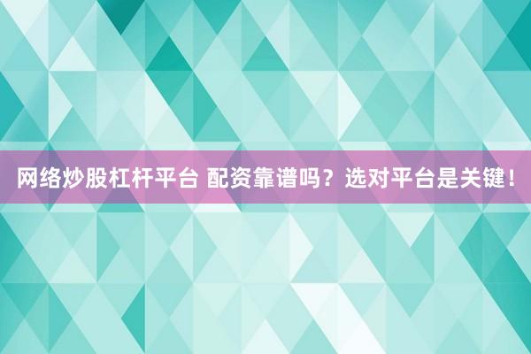 网络炒股杠杆平台 配资靠谱吗？选对平台是关键！
