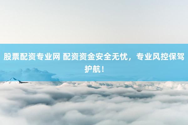 股票配资专业网 配资资金安全无忧，专业风控保驾护航！