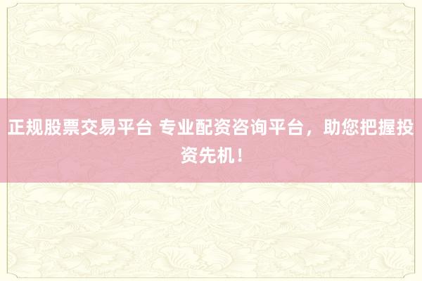 正规股票交易平台 专业配资咨询平台，助您把握投资先机！