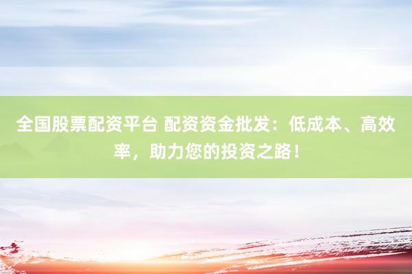 全国股票配资平台 配资资金批发：低成本、高效率，助力您的投资之路！