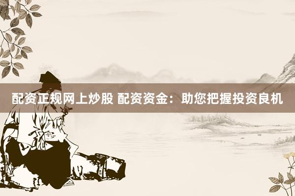 配资正规网上炒股 配资资金：助您把握投资良机