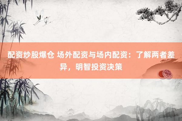 配资炒股爆仓 场外配资与场内配资：了解两者差异，明智投资决策