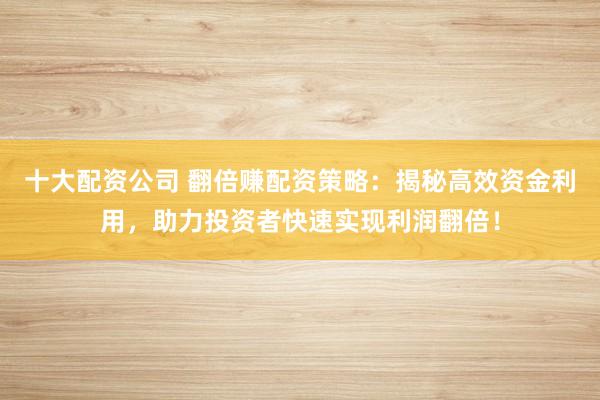 十大配资公司 翻倍赚配资策略：揭秘高效资金利用，助力投资者快速实现利润翻倍！