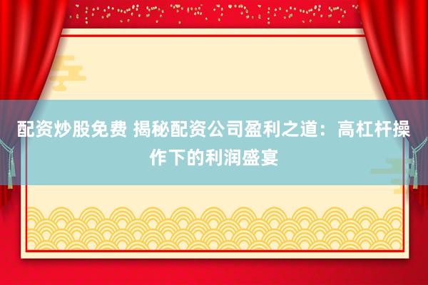 配资炒股免费 揭秘配资公司盈利之道：高杠杆操作下的利润盛宴