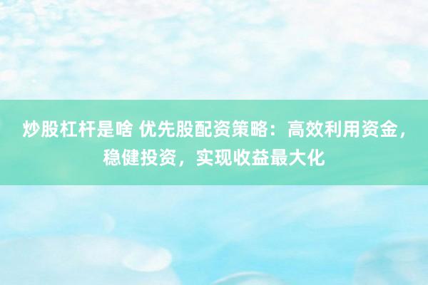 炒股杠杆是啥 优先股配资策略：高效利用资金，稳健投资，实现收益最大化