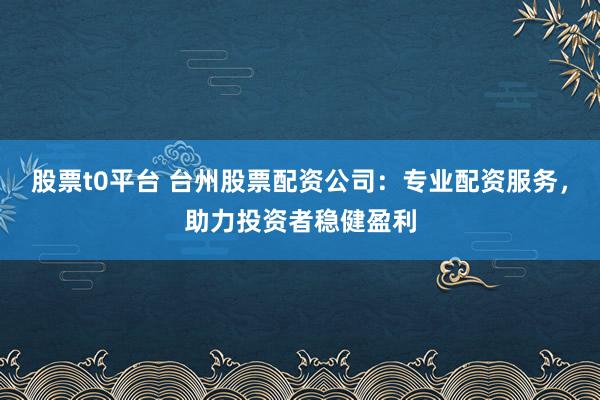 股票t0平台 台州股票配资公司：专业配资服务，助力投资者稳健盈利