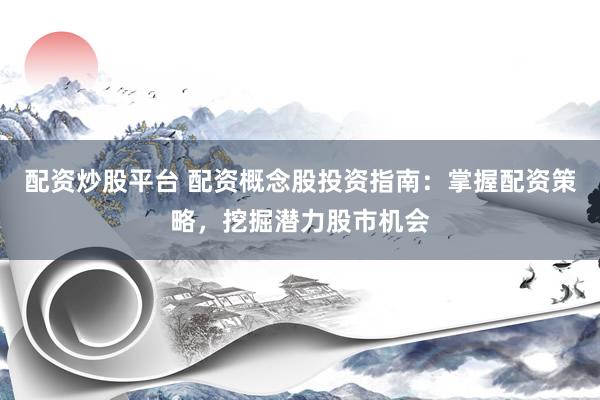 配资炒股平台 配资概念股投资指南：掌握配资策略，挖掘潜力股市机会