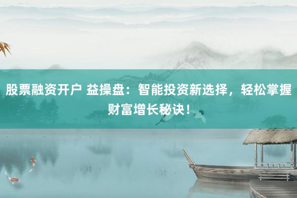 股票融资开户 益操盘：智能投资新选择，轻松掌握财富增长秘诀！