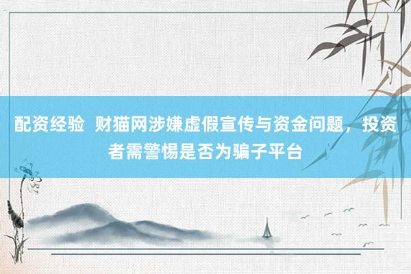 配资经验  财猫网涉嫌虚假宣传与资金问题，投资者需警惕是否为骗子平台