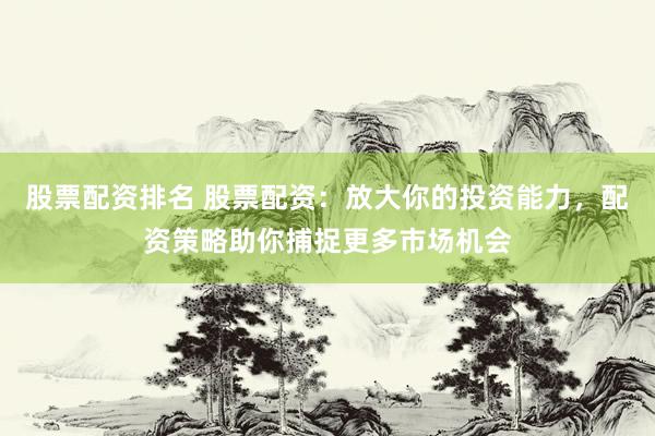 股票配资排名 股票配资：放大你的投资能力，配资策略助你捕捉更多市场机会