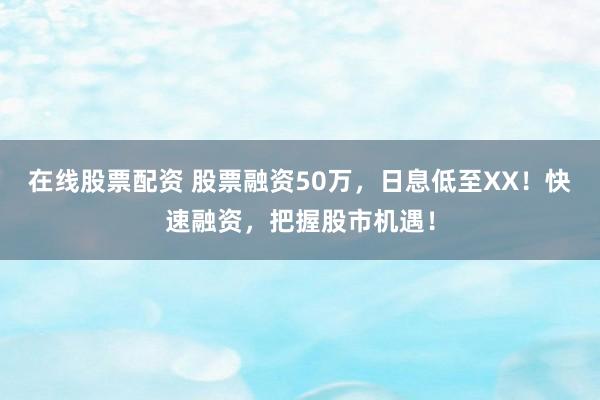 在线股票配资 股票融资50万，日息低至XX！快速融资，把握股市机遇！
