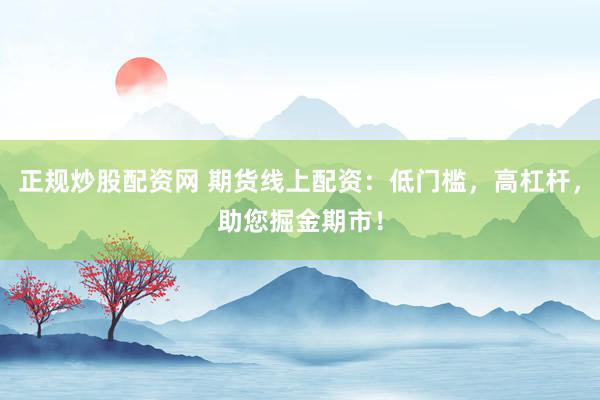 正规炒股配资网 期货线上配资：低门槛，高杠杆，助您掘金期市！