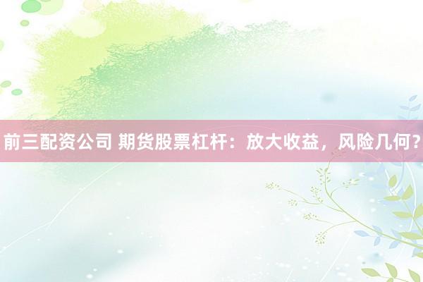 前三配资公司 期货股票杠杆：放大收益，风险几何？