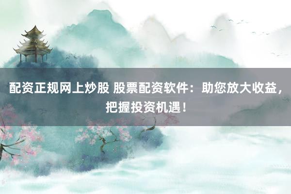 配资正规网上炒股 股票配资软件：助您放大收益，把握投资机遇！