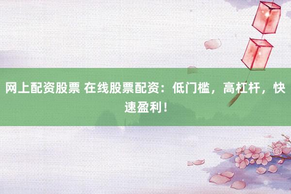 网上配资股票 在线股票配资：低门槛，高杠杆，快速盈利！