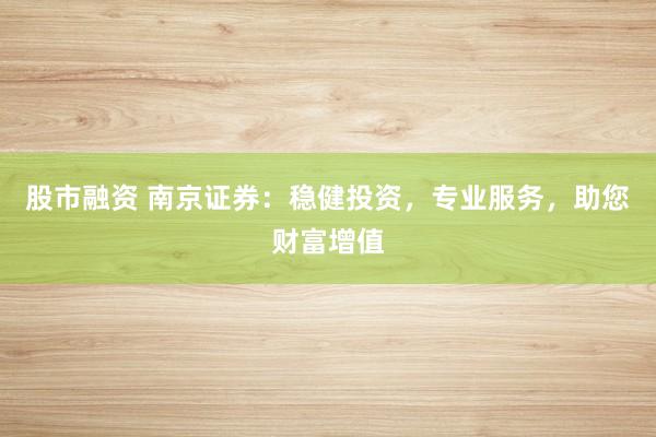 股市融资 南京证券：稳健投资，专业服务，助您财富增值