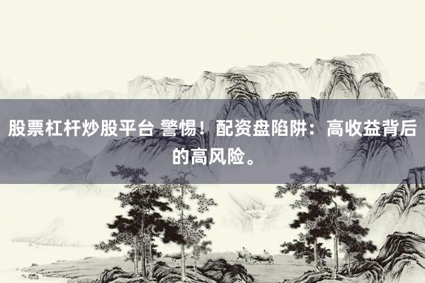 股票杠杆炒股平台 警惕！配资盘陷阱：高收益背后的高风险。