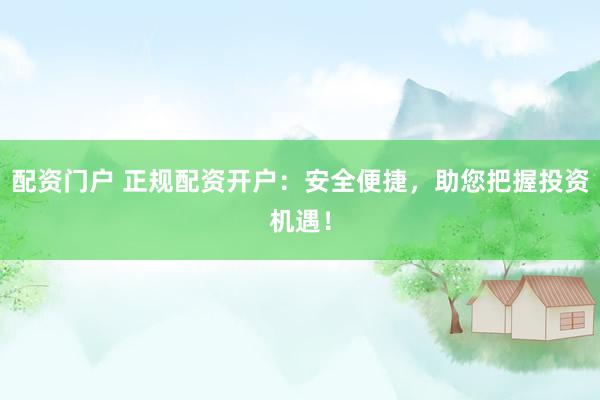配资门户 正规配资开户：安全便捷，助您把握投资机遇！