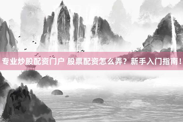 专业炒股配资门户 股票配资怎么弄？新手入门指南！
