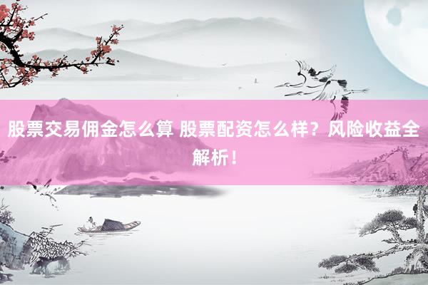 股票交易佣金怎么算 股票配资怎么样？风险收益全解析！