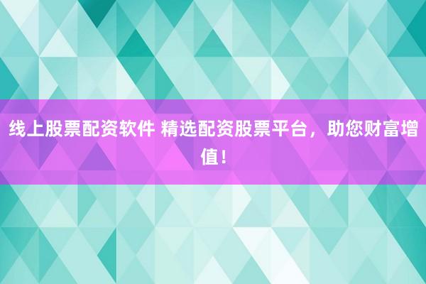 线上股票配资软件 精选配资股票平台，助您财富增值！