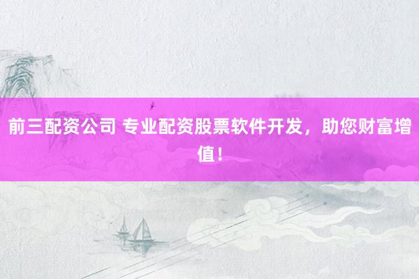 前三配资公司 专业配资股票软件开发，助您财富增值！