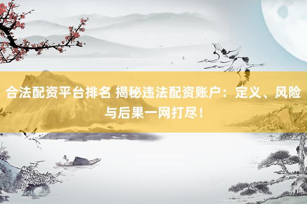 合法配资平台排名 揭秘违法配资账户：定义、风险与后果一网打尽！