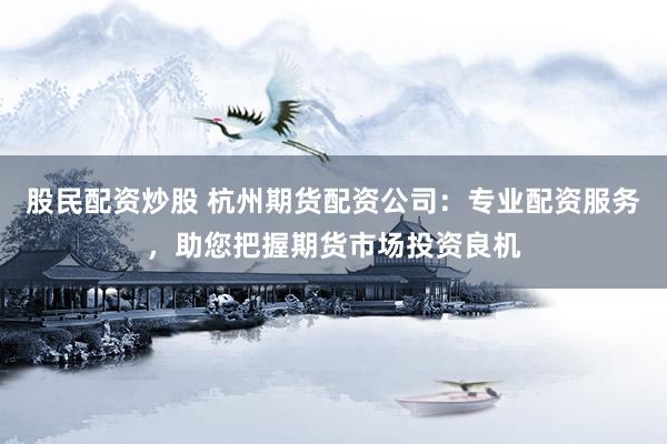 股民配资炒股 杭州期货配资公司：专业配资服务，助您把握期货市场投资良机