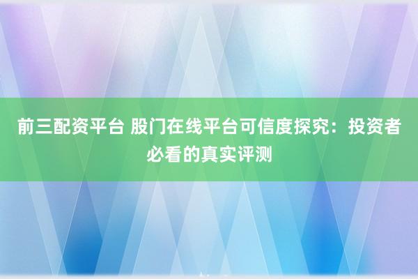 前三配资平台 股门在线平台可信度探究：投资者必看的真实评测