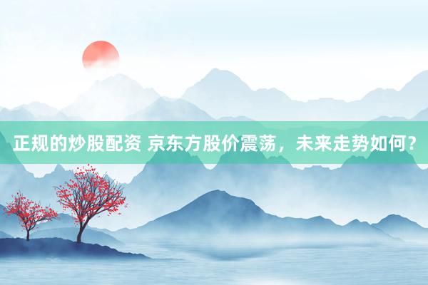 正规的炒股配资 京东方股价震荡，未来走势如何？