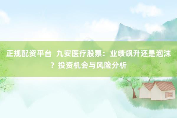 正规配资平台  九安医疗股票：业绩飙升还是泡沫？投资机会与风险分析