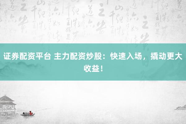证券配资平台 主力配资炒股：快速入场，撬动更大收益！