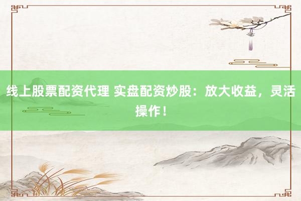 线上股票配资代理 实盘配资炒股：放大收益，灵活操作！