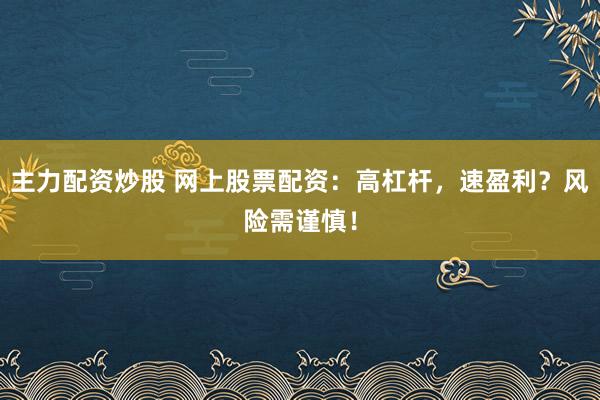 主力配资炒股 网上股票配资：高杠杆，速盈利？风险需谨慎！