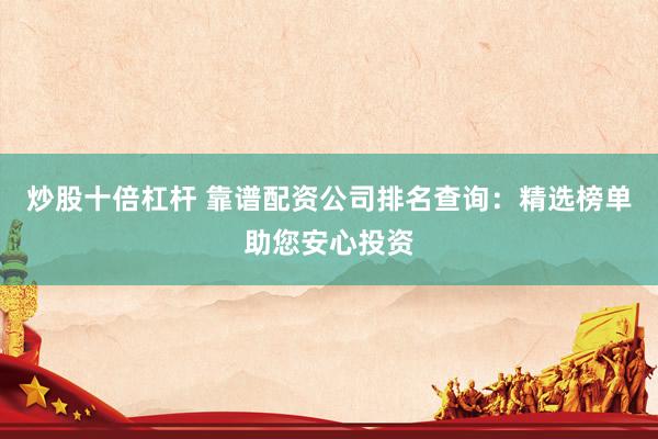 炒股十倍杠杆 靠谱配资公司排名查询：精选榜单助您安心投资