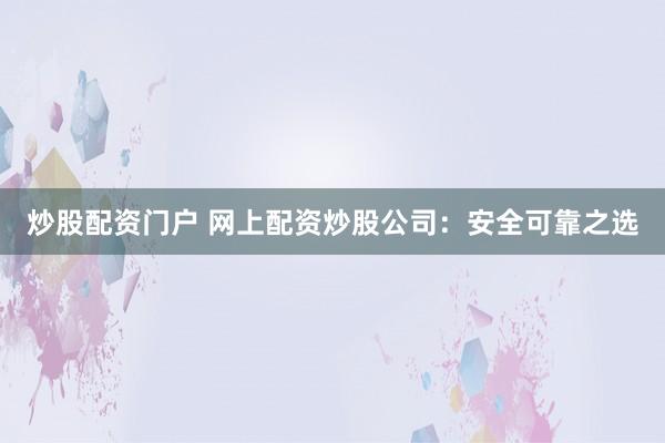 炒股配资门户 网上配资炒股公司：安全可靠之选