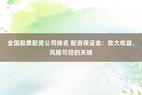 全国股票配资公司排名 配资保证金：放大收益，风险可控的关键