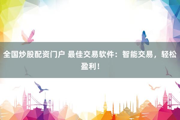 全国炒股配资门户 最佳交易软件：智能交易，轻松盈利！