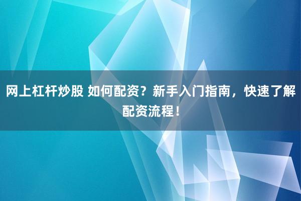 网上杠杆炒股 如何配资？新手入门指南，快速了解配资流程！