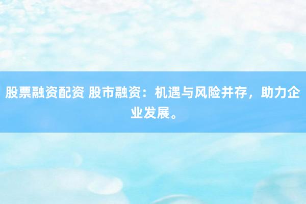 股票融资配资 股市融资：机遇与风险并存，助力企业发展。
