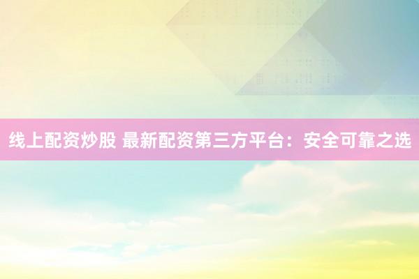 线上配资炒股 最新配资第三方平台：安全可靠之选