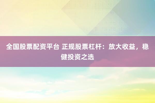 全国股票配资平台 正规股票杠杆：放大收益，稳健投资之选