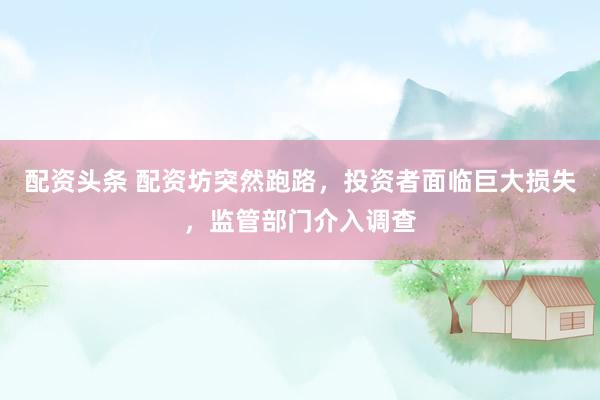 配资头条 配资坊突然跑路，投资者面临巨大损失，监管部门介入调查