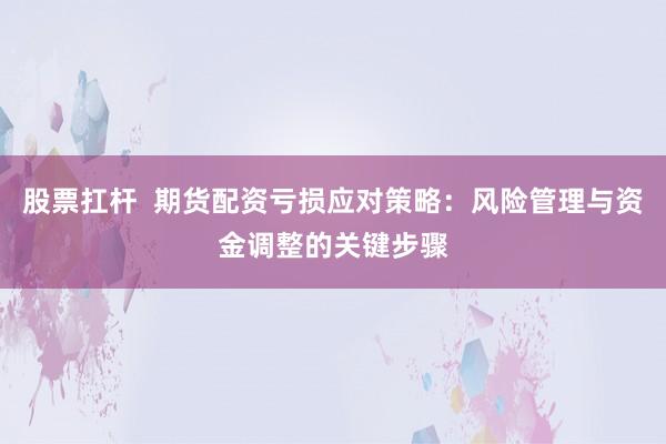 股票扛杆  期货配资亏损应对策略：风险管理与资金调整的关键步骤