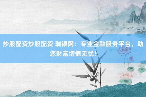 炒股配资炒股配资 瑞银网：专业金融服务平台，助您财富增值无忧！